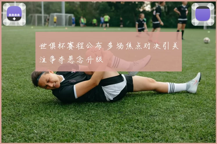 世俱杯赛程公布 多场焦点对决引关注争夺悬念升级